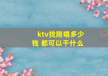 ktv找陪唱多少钱 都可以干什么